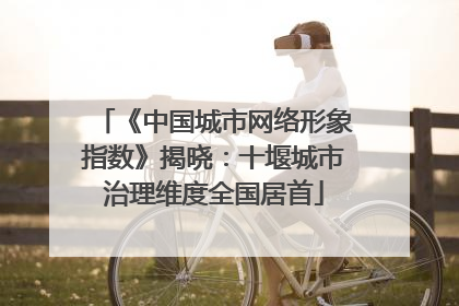 《中国城市网络形象指数》揭晓：十堰城市治理维度全国居首