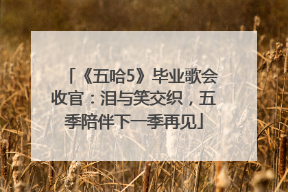 《五哈5》毕业歌会收官：泪与笑交织，五季陪伴下一季再见