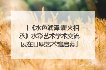 《水色润泽·薪火相承》水彩艺术学术交流展在日职艺术馆启幕