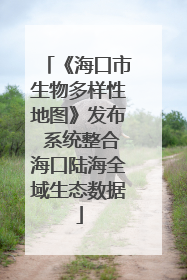《海口市生物多样性地图》发布 系统整合海口陆海全域生态数据