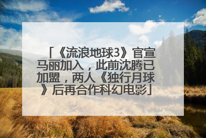 《流浪地球3》官宣马丽加入，此前沈腾已加盟，两人《独行月球》后再合作科幻电影