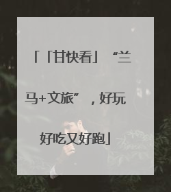 「甘快看」“兰马+文旅”，好玩好吃又好跑