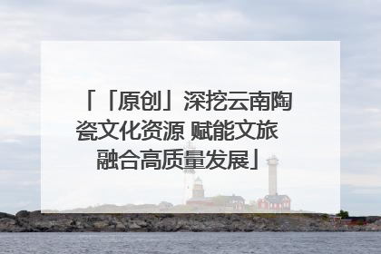 「原创」深挖云南陶瓷文化资源 赋能文旅融合高质量发展