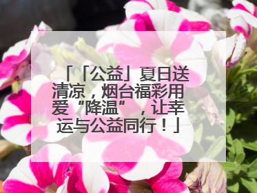 「公益」夏日送清凉，烟台福彩用爱“降温”，让幸运与公益同行！
