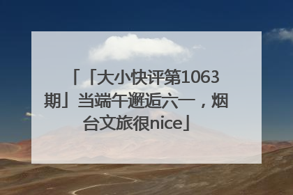 「大小快评第1063期」当端午邂逅六一，烟台文旅很nice