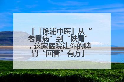「徐浦中医」从“老胃病”到“铁胃”，这家医院让你的脾胃“回春”有方
