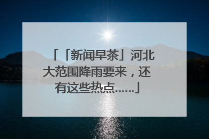 「新闻早茶」河北大范围降雨要来，还有这些热点……