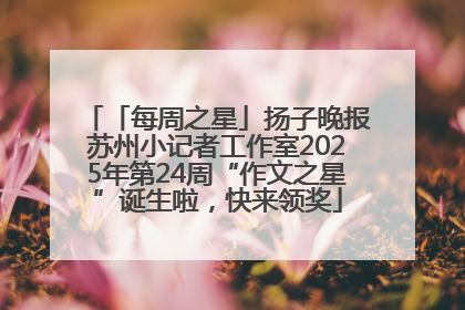 「每周之星」扬子晚报苏州小记者工作室2025年第24周“作文之星”诞生啦，快来领奖
