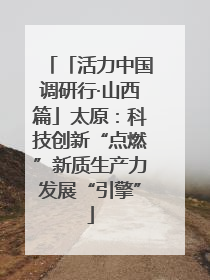 「活力中国调研行·山西篇」太原：科技创新“点燃”新质生产力发展“引擎”