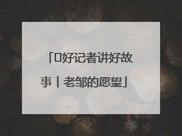  好记者讲好故事丨老邹的愿望