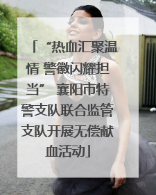 “热血汇聚温情 警徽闪耀担当” 襄阳市特警支队联合监管支队开展无偿献血活动