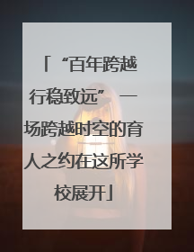 “百年跨越 行稳致远” 一场跨越时空的育人之约在这所学校展开
