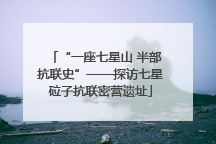 “一座七星山 半部抗联史”——探访七星砬子抗联密营遗址