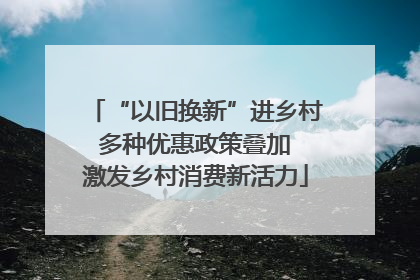“以旧换新”进乡村 多种优惠政策叠加 激发乡村消费新活力