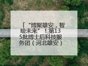 “博聚雄安，智绘未来”！第135批博士后科技服务团（河北雄安）活动成功举办