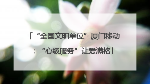 “全国文明单位”厦门移动：“心级服务”让爱满格