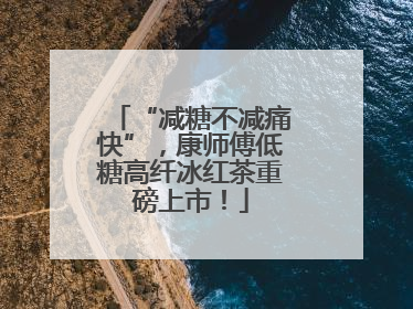 “减糖不减痛快”，康师傅低糖高纤冰红茶重磅上市！