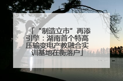 “制造立市”再添引擎：湖南首个特高压输变电产教融合实训基地在衡落户