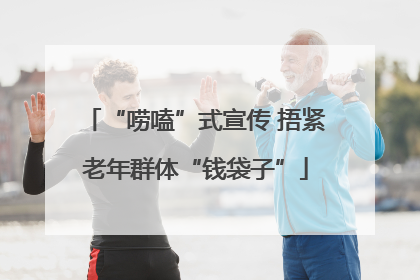 “唠嗑”式宣传 捂紧老年群体“钱袋子”