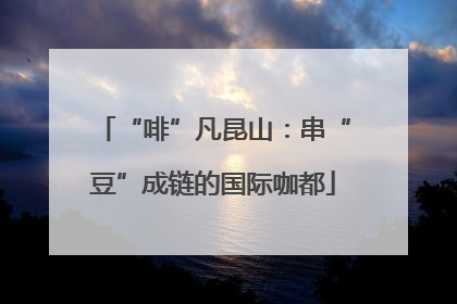 “啡”凡昆山：串“豆”成链的国际咖都