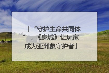 “守护生命共同体”，《魔域》让玩家成为亚洲象守护者
