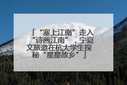 “塞上江南”走入“诗画江南”，宁夏文旅邀在杭大学生探秘“星星故乡”