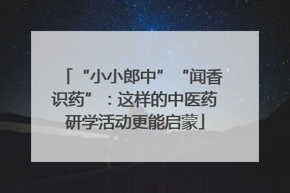 “小小郎中”“闻香识药”：这样的中医药研学活动更能启蒙