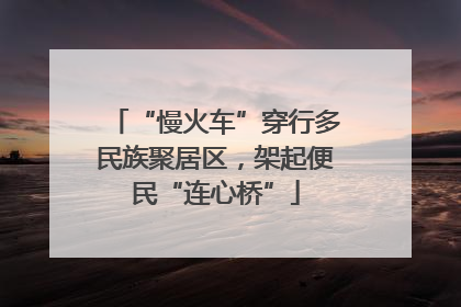 “慢火车”穿行多民族聚居区，架起便民“连心桥”