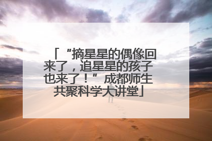 “摘星星的偶像回来了，追星星的孩子也来了！”成都师生共聚科学大讲堂