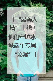 “最美人墙”上线！他们守护冰城端午专属“浪漫”