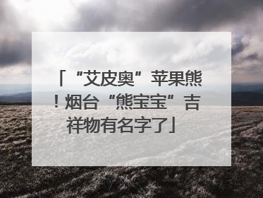 “艾皮奥”苹果熊！烟台“熊宝宝”吉祥物有名字了