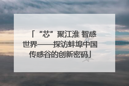 “芯”聚江淮 智感世界——探访蚌埠中国传感谷的创新密码