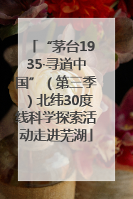“茅台1935·寻道中国”（第三季）北纬30度线科学探索活动走进芜湖