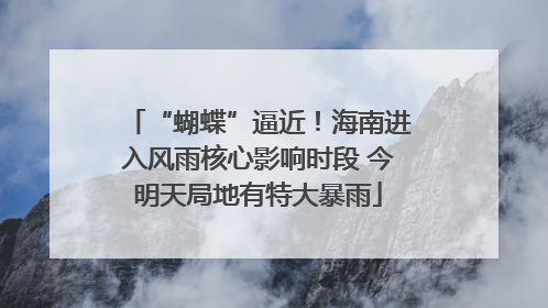 “蝴蝶”逼近！海南进入风雨核心影响时段 今明天局地有特大暴雨