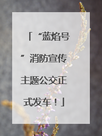 “蓝焰号”消防宣传主题公交正式发车！