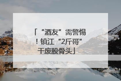 “酒友”需警惕！镇江“2斤哥”干废股骨头