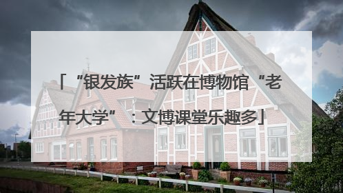“银发族”活跃在博物馆“老年大学”：文博课堂乐趣多
