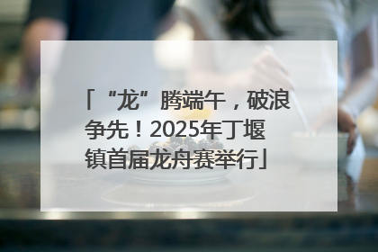“龙”腾端午，破浪争先！2025年丁堰镇首届龙舟赛举行