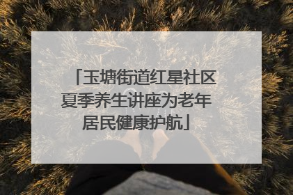 玉塘街道红星社区夏季养生讲座为老年居民健康护航