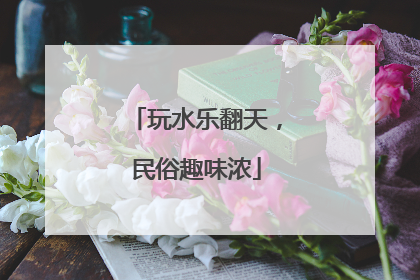 玩水乐翻天，民俗趣味浓