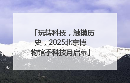 玩转科技，触摸历史，2025北京博物馆季科技月启幕