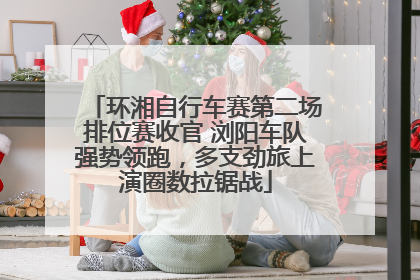 环湘自行车赛第二场排位赛收官 浏阳车队强势领跑，多支劲旅上演圈数拉锯战