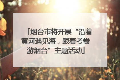 烟台市将开展“沿着黄河遇见海，跟着考卷游烟台”主题活动