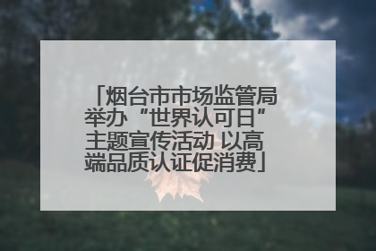 烟台市市场监管局举办“世界认可日”主题宣传活动 以高端品质认证促消费