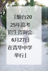 烟台2025年高考招生咨询会6月27日在青华中学举行