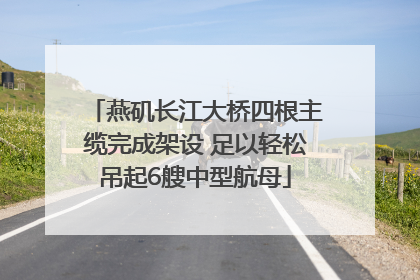 燕矶长江大桥四根主缆完成架设 足以轻松吊起6艘中型航母