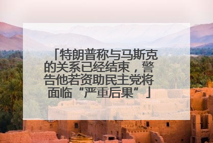特朗普称与马斯克的关系已经结束，警告他若资助民主党将面临“严重后果”