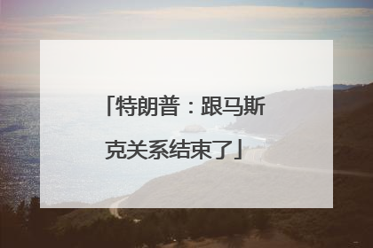 特朗普:跟马斯克关系结束了