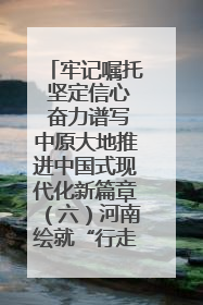 牢记嘱托 坚定信心 奋力谱写中原大地推进中国式现代化新篇章（六）河南绘就“行走河南·读懂中国”新画卷丨牢记嘱托谱新篇