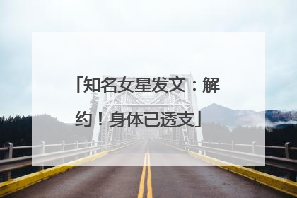 知名女星发文：解约！身体已透支
